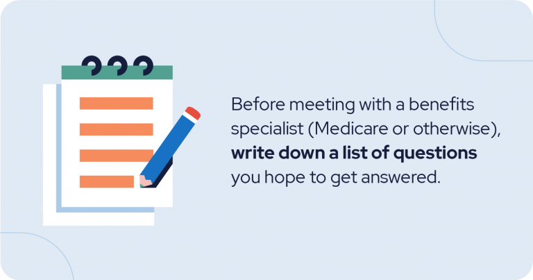 Medicare tip: Before meeting with a benefits specialist (Medicare or otherwise), write down a list of questions you hope to get answered.